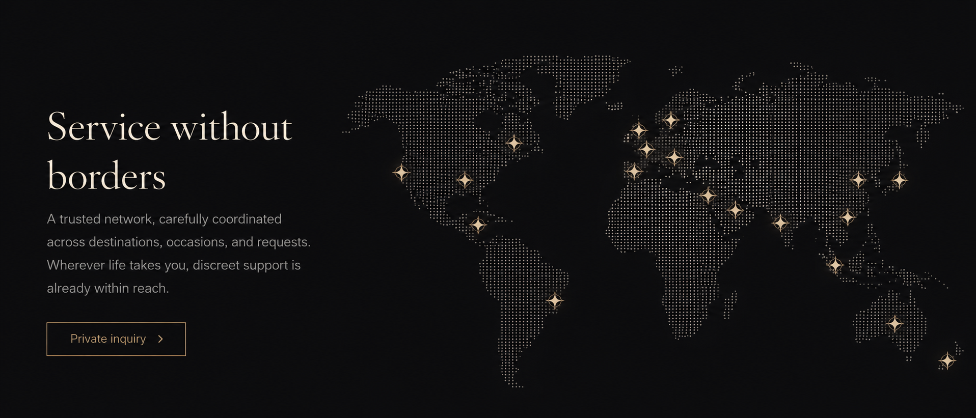 Service without borders. A trusted network carefully coordinated across destinations, occasions, and requests. Wherever life takes you, discreet support is already within reach.